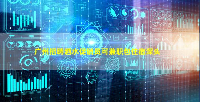 广州招聘酒水促销员可兼职包住宿深头